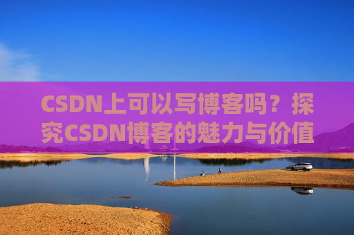 CSDN上可以写博客吗？探究CSDN博客的魅力与价值